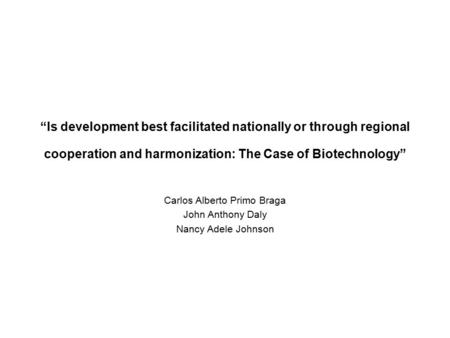 “Is development best facilitated nationally or through regional cooperation and harmonization: The Case of Biotechnology” Carlos Alberto Primo Braga John.