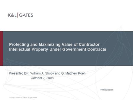 Protecting and Maximizing Value of Contractor Intellectual Property Under Government Contracts Presented By: William A. Shook and G. Matthew Koehl October.