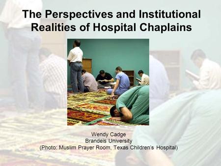 The Perspectives and Institutional Realities of Hospital Chaplains Wendy Cadge Brandeis University (Photo: Muslim Prayer Room, Texas Children’s Hospital)