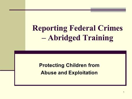 1 Reporting Federal Crimes – Abridged Training Protecting Children from Abuse and Exploitation.