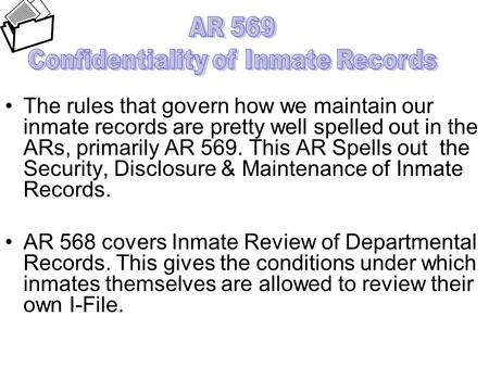 The rules that govern how we maintain our inmate records are pretty well spelled out in the ARs, primarily AR 569. This AR Spells out the Security, Disclosure.