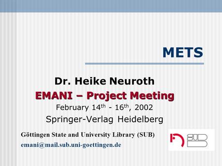 METS Dr. Heike Neuroth EMANI – Project Meeting February 14 th - 16 th, 2002 Springer-Verlag Heidelberg Göttingen State and University Library (SUB)