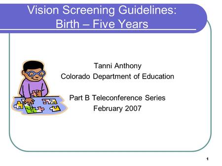 1 Vision Screening Guidelines: Birth – Five Years Tanni Anthony Colorado Department of Education Part B Teleconference Series February 2007.