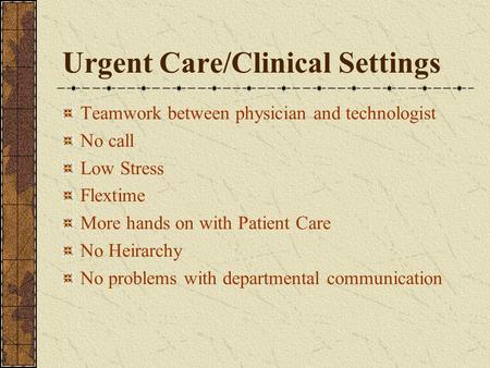 Urgent Care/Clinical Settings Teamwork between physician and technologist No call Low Stress Flextime More hands on with Patient Care No Heirarchy No problems.