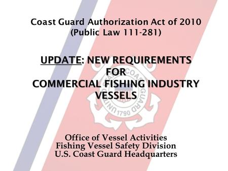 UPDATE: NEW REQUIREMENTS FOR COMMERCIAL FISHING INDUSTRY VESSELS Coast Guard Authorization Act of 2010 (Public Law 111-281) UPDATE: NEW REQUIREMENTS FOR.