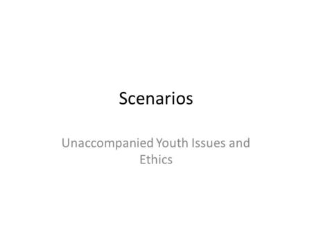 Scenarios Unaccompanied Youth Issues and Ethics. 2 Scenario One: Jeremy Jeremy, 15, recently showed up with his friend, Billy, at Vento High School, where.