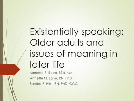 Existentially speaking: Older adults and issues of meaning in later life Marlette B. Reed, BEd, MA Annette M. Lane, RN, PhD Sandra P. Hirst, RN, PhD, GCC.