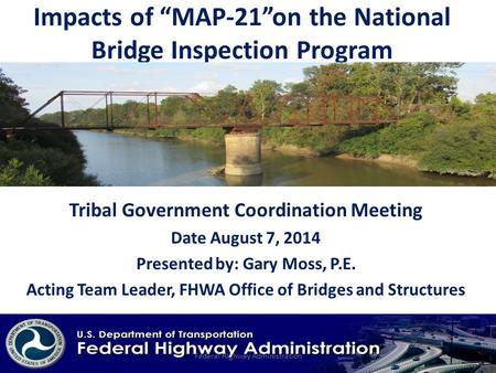 Impacts of “MAP-21”on the National Bridge Inspection Program Tribal Government Coordination Meeting Date August 7, 2014 Presented by: Gary Moss, P.E. Acting.