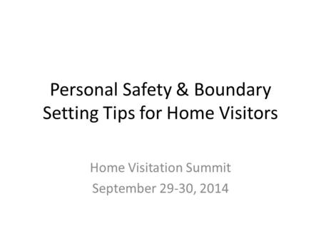 Personal Safety & Boundary Setting Tips for Home Visitors Home Visitation Summit September 29-30, 2014.