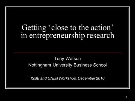 Getting ‘close to the action’ in entrepreneurship research Tony Watson Nottingham University Business School ISBE and UNIEI Workshop, December 2010 1.