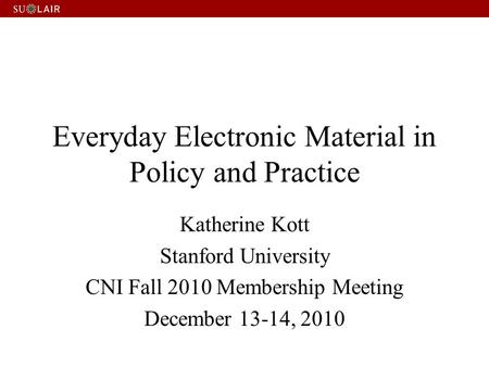 Everyday Electronic Material in Policy and Practice Katherine Kott Stanford University CNI Fall 2010 Membership Meeting December 13-14, 2010.