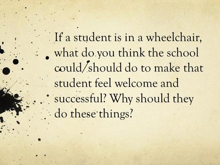 If a student is in a wheelchair, what do you think the school could/should do to make that student feel welcome and successful? Why should they do these.