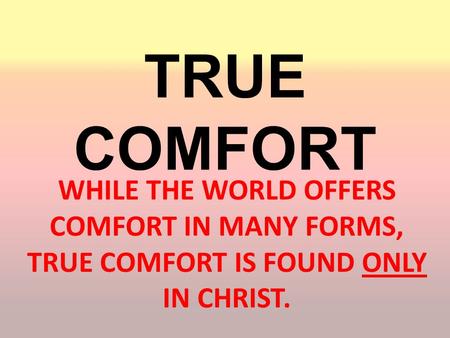 TRUE COMFORT WHILE THE WORLD OFFERS COMFORT IN MANY FORMS, TRUE COMFORT IS FOUND ONLY IN CHRIST.