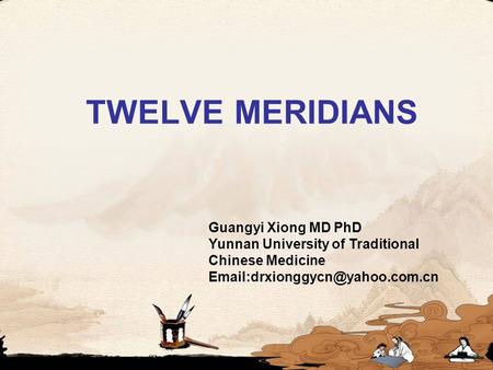 TWELVE MERIDIANS Guangyi Xiong MD PhD Yunnan University of Traditional Chinese Medicine Email:drxionggycn@yahoo.com.cn.