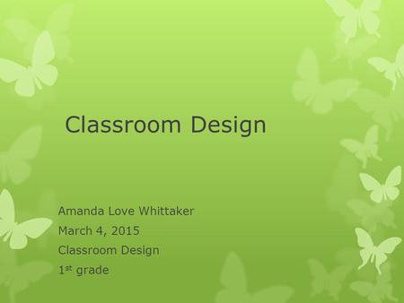 Classroom Design Amanda Love Whittaker March 4, 2015 Classroom Design 1 st grade.