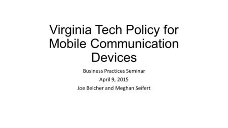 Virginia Tech Policy for Mobile Communication Devices Business Practices Seminar April 9, 2015 Joe Belcher and Meghan Seifert.