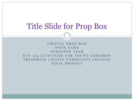 VIRTUAL PROP BOX YOUR NAME SEMESTER YEAR ECD 104 ACTIVITIES FOR YOUNG CHILDREN FREDERICK COUNTY COMMUNITY COLLEGE FINAL PROJECT Title Slide for Prop Box.