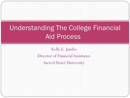 Kelly E. Jambo Director of Financial Assistance Sacred Heart University Understanding The College Financial Aid Process.