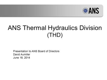 ANS Thermal Hydraulics Division (THD) Presentation to ANS Board of Directors David Aumiller June 18, 2014.