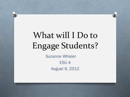 What will I Do to Engage Students? Suzanne Whisler ESU 4 August 6, 2012.
