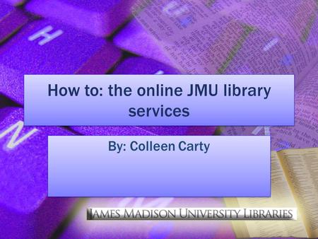 How to: the online JMU library services By: Colleen Carty.
