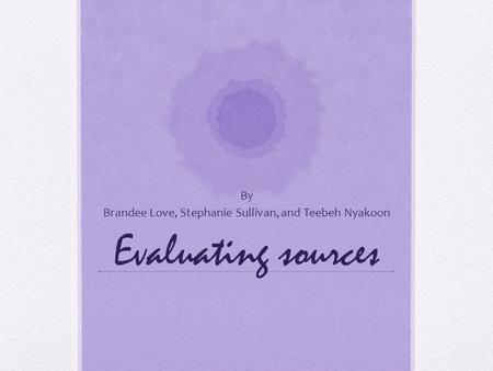 Evaluating sources By Brandee Love, Stephanie Sullivan, and Teebeh Nyakoon.