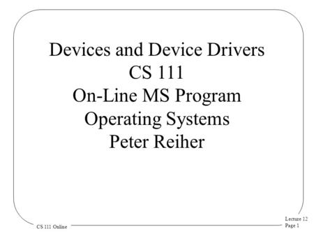 Lecture 12 Page 1 CS 111 Online Devices and Device Drivers CS 111 On-Line MS Program Operating Systems Peter Reiher.