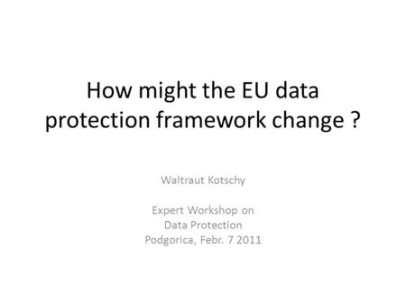 How might the EU data protection framework change ? Waltraut Kotschy Expert Workshop on Data Protection Podgorica, Febr. 7 2011.
