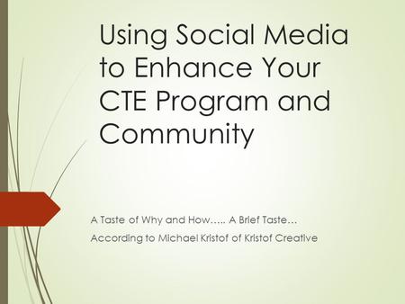 Using Social Media to Enhance Your CTE Program and Community A Taste of Why and How….. A Brief Taste… According to Michael Kristof of Kristof Creative.
