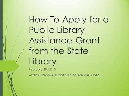 How To Apply for a Public Library Assistance Grant from the State Library February 28, 2015 Alaska Library Association Conference Juneau.