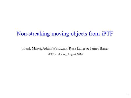 1 Non-streaking moving objects from iPTF Frank Masci, Adam Waszczak, Russ Laher & James Bauer iPTF workshop, August 2014.
