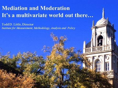 Mediation and Moderation It’s a multivariate world out there… Todd D. Little, Director Institute for Measurement, Methodology, Analysis and Policy.