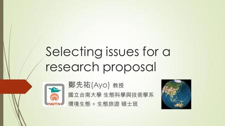 Selecting issues for a research proposal 鄭先祐 (Ayo) 教授 國立台南大學 生態科學與技術學系 環境生態 + 生態旅遊 碩士班.