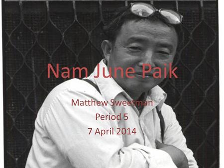 Nam June Paik Matthew Sweetman Period 5 7 April 2014.