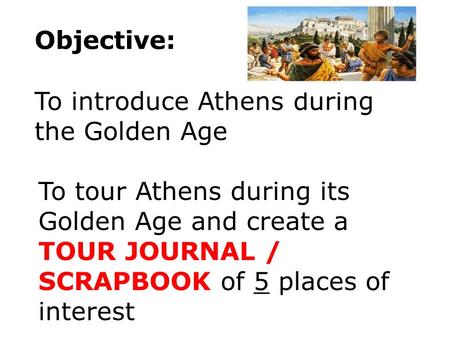 Objective: To introduce Athens during the Golden Age To tour Athens during its Golden Age and create a TOUR JOURNAL / SCRAPBOOK of 5 places of interest.