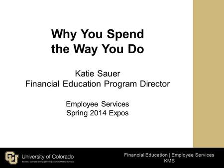 Financial Education | Employee Services KMS Why You Spend the Way You Do Katie Sauer Financial Education Program Director Employee Services Spring 2014.