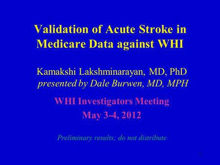 Validation of Acute Stroke in Medicare Data against WHI Kamakshi Lakshminarayan, MD, PhD presented by Dale Burwen, MD, MPH WHI Investigators Meeting May.