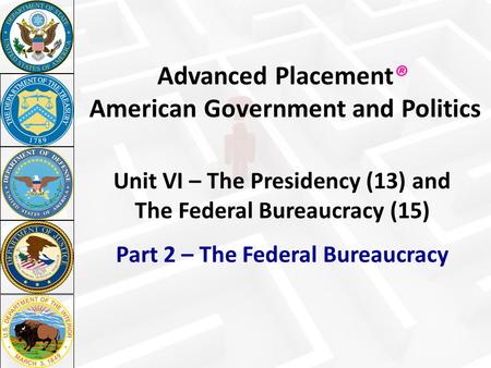 Advanced Placement® American Government and Politics Unit VI – The Presidency (13) and The Federal Bureaucracy (15) Part 2 – The Federal Bureaucracy.