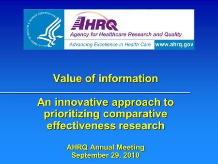 Value of information An innovative approach to prioritizing comparative effectiveness research AHRQ Annual Meeting September 29, 2010.