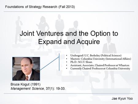 Joint Ventures and the Option to Expand and Acquire Bruce Kogut (1991) Management Science, 37(1): 19-33. Jae Kyun Yoo Foundations of Strategy Research.