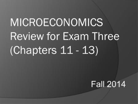 MICROECONOMICS Review for Exam Three (Chapters 11 - 13) Fall 2014.