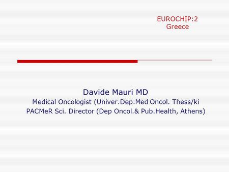 EUROCHIP:2 Greece Davide Mauri MD Medical Oncologist (Univer.Dep.Med Oncol. Thess/ki PACMeR Sci. Director (Dep Oncol.& Pub.Health, Athens)