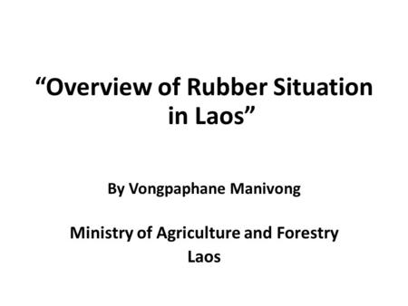 “Overview of Rubber Situation in Laos” By Vongpaphane Manivong Ministry of Agriculture and Forestry Laos.