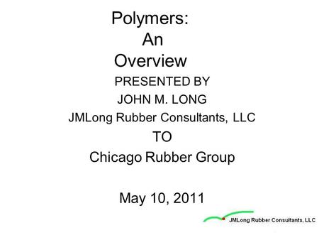 Polymers: An Overview PRESENTED BY JOHN M. LONG JMLong Rubber Consultants, LLC TO Chicago Rubber Group May 10, 2011.