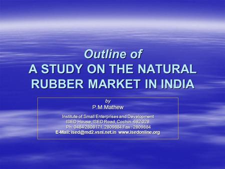 Outline of A STUDY ON THE NATURAL RUBBER MARKET IN INDIA byP.M.Mathew Institute of Small Enterprises and Development ISED House, ISED Road, Cochin -682.