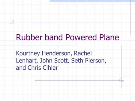 Rubber band Powered Plane Kourtney Henderson, Rachel Lenhart, John Scott, Seth Pierson, and Chris Cihlar.