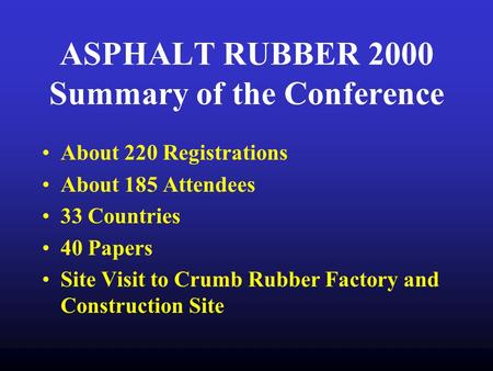 ASPHALT RUBBER 2000 Summary of the Conference About 220 Registrations About 185 Attendees 33 Countries 40 Papers Site Visit to Crumb Rubber Factory and.