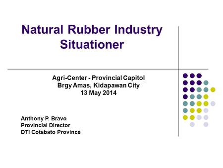 Natural Rubber Industry Situationer Anthony P. Bravo Provincial Director DTI Cotabato Province Agri-Center - Provincial Capitol Brgy Amas, Kidapawan City.