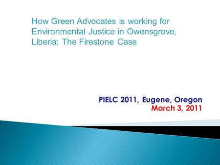 PIELC 2011, Eugene, Oregon March 3, 2011 How Green Advocates is working for Environmental Justice in Owensgrove, Liberia: The Firestone Case.
