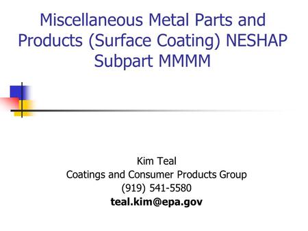 Miscellaneous Metal Parts and Products (Surface Coating) NESHAP Subpart MMMM Kim Teal Coatings and Consumer Products Group (919) 541-5580